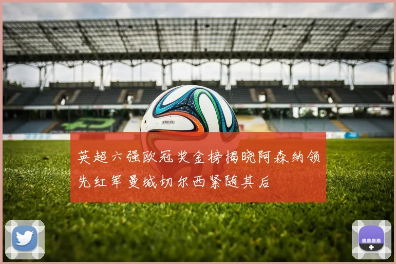 英超六强欧冠奖金榜揭晓阿森纳领先红军曼城切尔西紧随其后