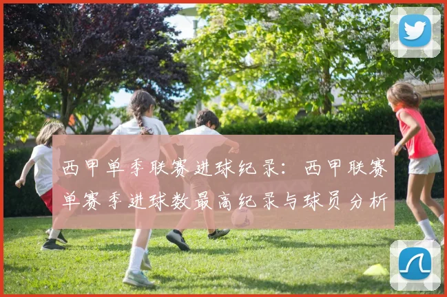 西甲单季联赛进球纪录：西甲联赛单赛季进球数最高纪录与球员分析