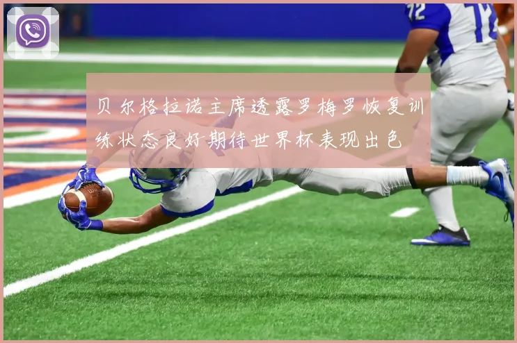 贝尔格拉诺主席透露罗梅罗恢复训练状态良好期待世界杯表现出色