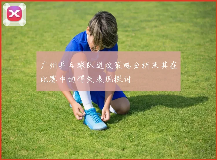 广州乒乓球队进攻策略分析及其在比赛中的得失表现探讨