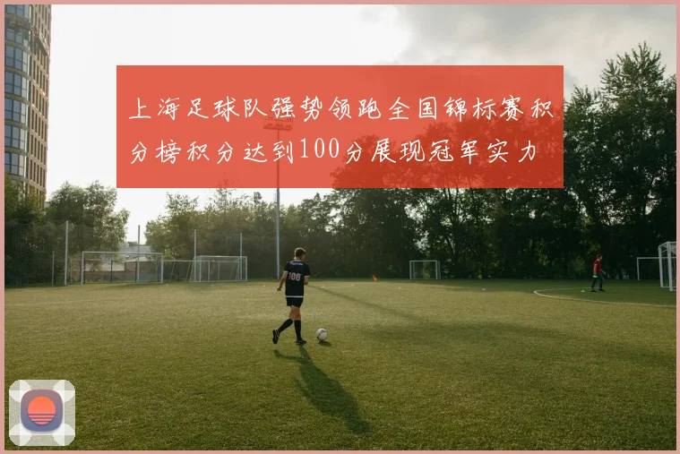 上海足球队强势领跑全国锦标赛积分榜积分达到100分展现冠军实力