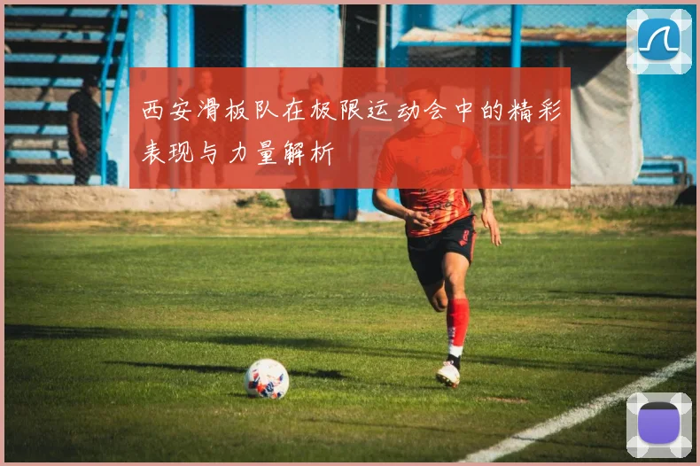 西安滑板队在极限运动会中的精彩表现与力量解析