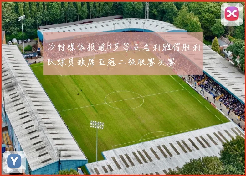 沙特媒体报道B罗等五名利雅得胜利队球员缺席亚冠二级联赛决赛