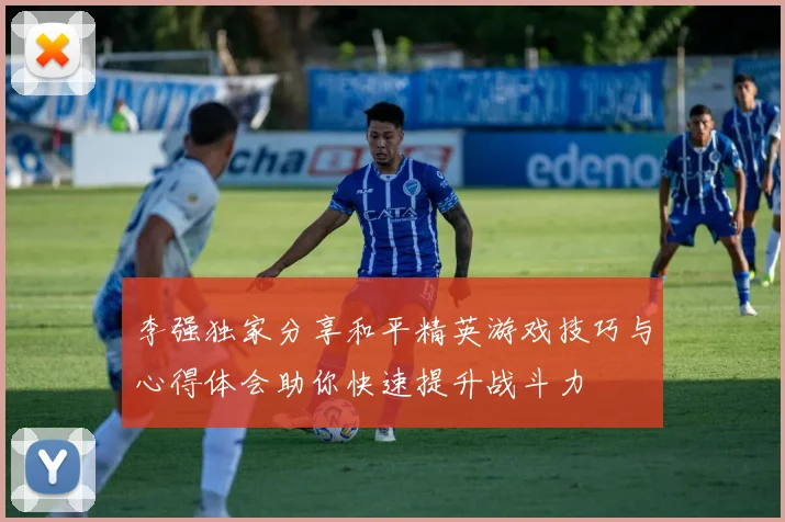 李强独家分享和平精英游戏技巧与心得体会助你快速提升战斗力
