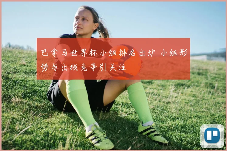 巴拿马世界杯小组排名出炉 小组形势与出线竞争引关注