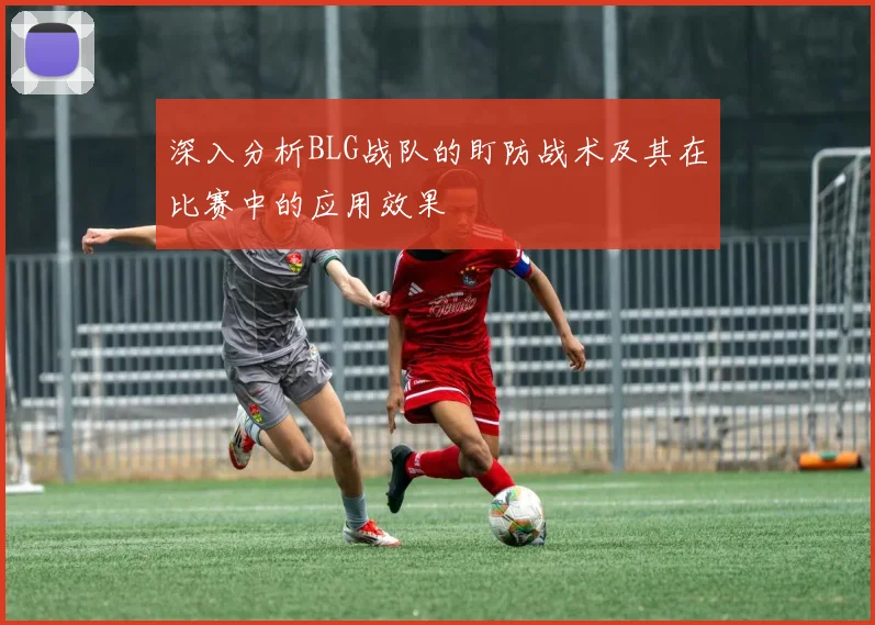 深入分析BLG战队的盯防战术及其在比赛中的应用效果