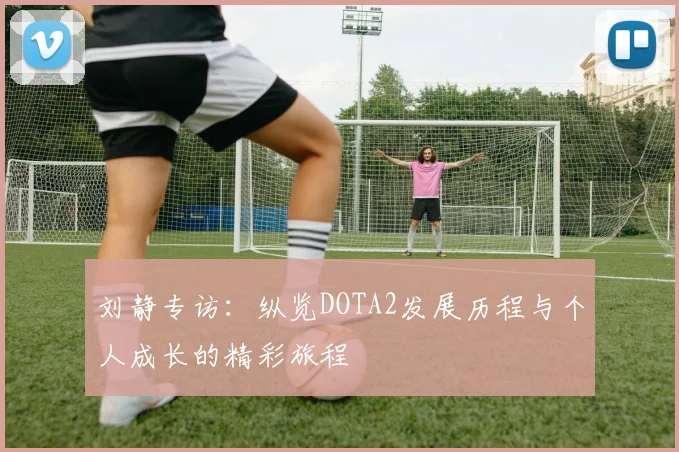 刘静专访：纵览DOTA2发展历程与个人成长的精彩旅程